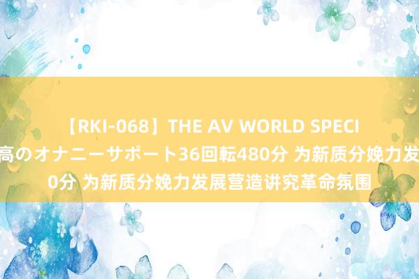 【RKI-068】THE AV WORLD SPECIAL あなただけに 最高のオナニーサポート36回転480分 为新质分娩力发展营造讲究革命氛围