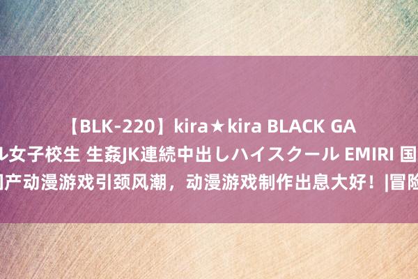 【BLK-220】kira★kira BLACK GAL 留年5年目のお姉黒ギャル女子校生 生姦JK連続中出しハイスクール EMIRI 国产动漫游戏引颈风潮，动漫游戏制作出息大好！|冒险|战棋|变装束演|国产游戏