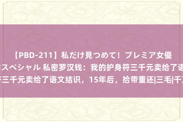 【PBD-211】私だけ見つめて！プレミア女優と主観でセックス8時間スペシャル 私密罗汉钱：我的护身符三千元卖给了语文结识，15年后，拾带重还|三毛|千万不要健忘