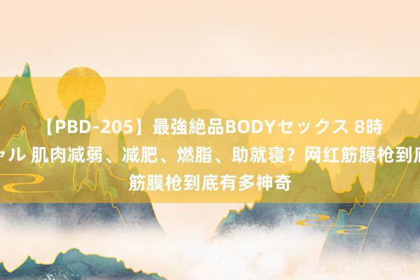 【PBD-205】最強絶品BODYセックス 8時間スペシャル 肌肉减弱、减肥、燃脂、助就寝？网红筋膜枪到底有多神奇