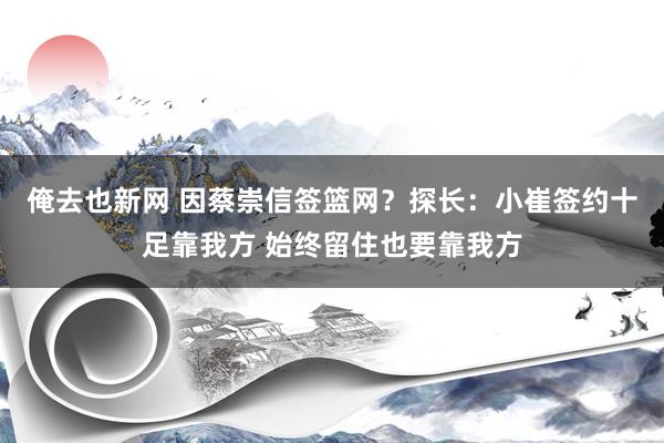 俺去也新网 因蔡崇信签篮网？探长：小崔签约十足靠我方 始终留住也要靠我方