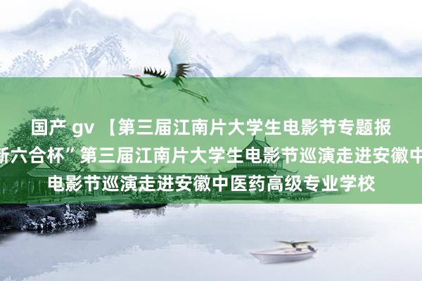 国产 gv 【第三届江南片大学生电影节专题报说念之十】“方特新六合杯”第三届江南片大学生电影节巡演走进安徽中医药高级专业学校