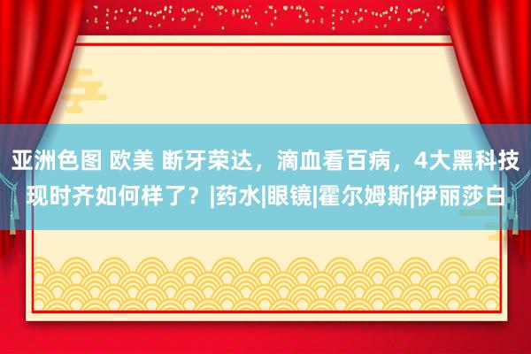 亚洲色图 欧美 断牙荣达，滴血看百病，4大黑科技现时齐如何样了？|药水|眼镜|霍尔姆斯|伊丽莎白