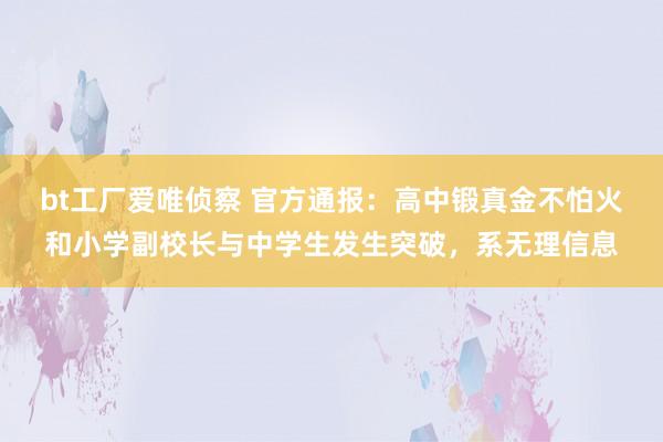 bt工厂爱唯侦察 官方通报：高中锻真金不怕火和小学副校长与中学生发生突破，系无理信息