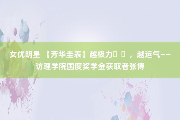 女优明星 【芳华圭表】越极力，越运气——访理学院国度奖学金获取者张博