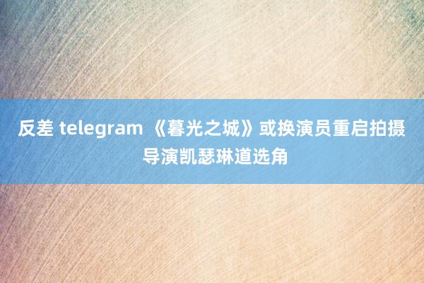 反差 telegram 《暮光之城》或换演员重启拍摄 导演凯瑟琳道选角