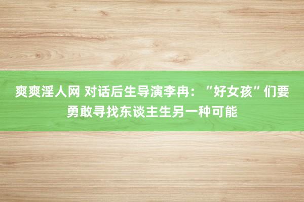 爽爽淫人网 对话后生导演李冉：“好女孩”们要勇敢寻找东谈主生另一种可能