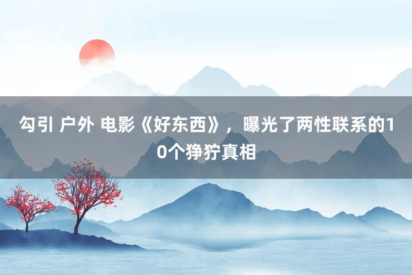 勾引 户外 电影《好东西》，曝光了两性联系的10个狰狞真相