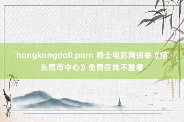 hongkongdoll porn 骑士电影网保举《猫头鹰市中心》免费在线不雅看