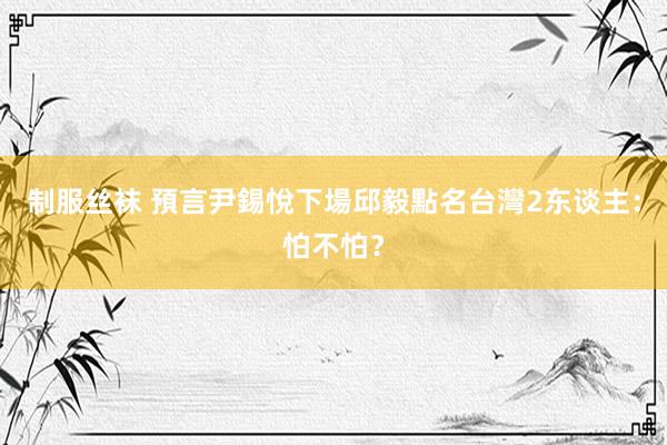 制服丝袜 預言尹錫悅下場　邱毅點名台灣2东谈主：怕不怕？