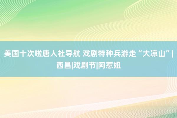 美国十次啦唐人社导航 戏剧特种兵游走“大凉山”|西昌|戏剧节|阿惹妞