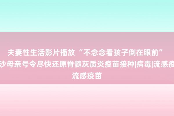 夫妻性生活影片播放 “不念念看孩子倒在眼前” 加沙母亲号令尽快还原脊髓灰质炎疫苗接种|病毒|流感疫苗