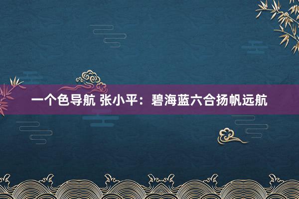 一个色导航 张小平：碧海蓝六合扬帆远航