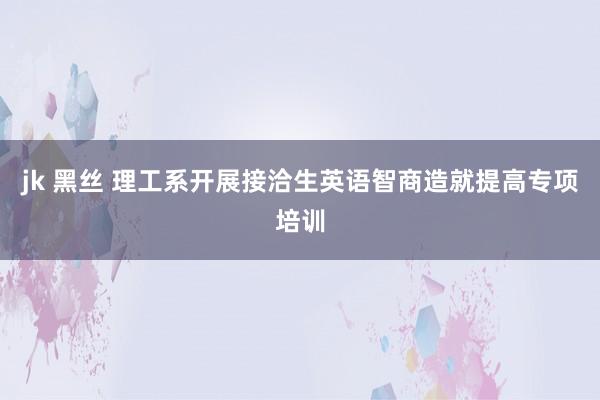 jk 黑丝 理工系开展接洽生英语智商造就提高专项培训